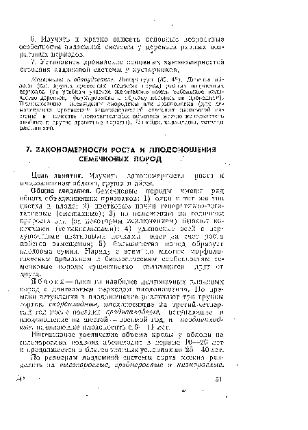 Общие сведения. Семечковые породы имеют ряд общих объединяющих признаков: 1) один и тот же тип цветка и плода; 2) цветковые почки генеративно-вегетативные (смешанные); 3) по положению на годичном приросте они (за некоторым исключением) бывают конечными (терминальными); 4) удлинение осей с верхушечными цветковыми почками идет за счет роста побегов замещения; 5) большинство пород образует плодовые сумки. Наряду с этим по многим морфологическим признакам и биологическим особенностям семечковые породы существенно отличаются друг от друга.