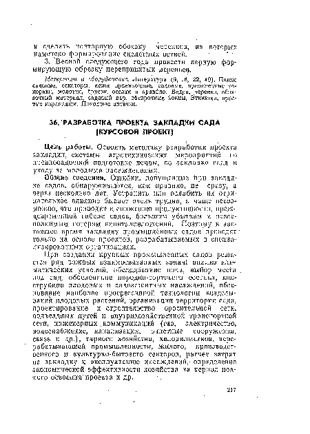 При создании крупных промышленных садов решается ряд важных взаимосвязанных задач! анализ климатических условий, обследование почв, выбор места под сад, обоснование породно-сортового состава, конструкции плодовых и садозащитных насаждений, обоснование наиболее прогрессивной технологии возделывания плодовых растений, организации территории сада, проектирование и строительство оросительной сети, подъездных путей и внутрихозяйственной транспортной сети, инженерных коммуникаций (газ, электричество, водоснабжение, канализация, очистные сооружения, связь и др.), тарного хозяйства, холодильников, перерабатывающей промышленности, жилого, производственного и культурно-бытового секторов, расчет затрат на закладку ■ и эксплуатацию насаждений, определение экономической эффективности хозяйства на период полного освоения проекта и др.