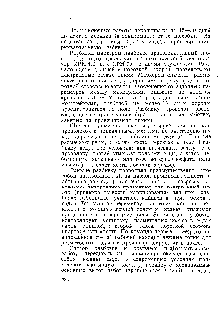 Разбивка маркером наиболее производительный способ. Для, этого используют широкозахватный культиватор КРН-4,2 или КРН-5,6 с двумя окучниками. Вначале вдоль длинной и короткой сторон провешивают центральные осевые линии. Маркером сначала размечают расстояния между деревьями в ряду (вдоль короткой стороны квартала). Отклонения от заданных параметров между маркерными линиями не должны превышать 10 см. Маркерные борозды должны быть прямолинейными, глубиной не менее 15 см и хорошо просматриваться на поле. Разбивку проводит звено, состоящее из трех человек (тракторист и двое рабочих, занятых на провешивании линий).