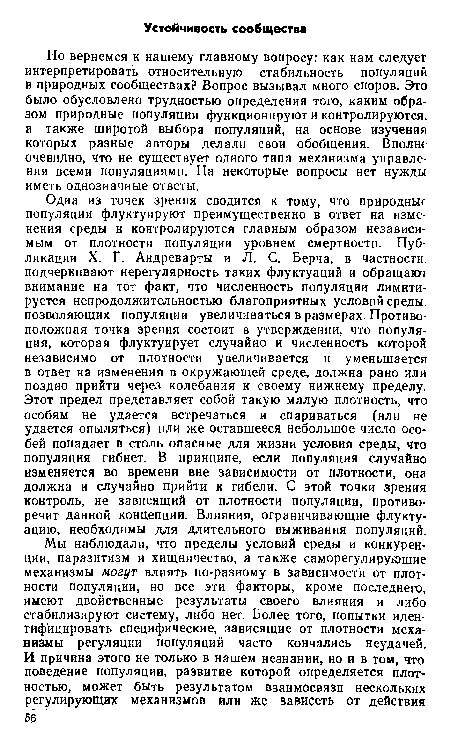 Но вернемся к нашему главному вопросу: как нам следует интерпретировать относительную стабильность популяций в природных сообществах? Вопрос вызывал много споров. Это было обусловлено трудностью определения того, каким образом природные популяции функционируют и контролируются, а также широтой выбора популяций, на основе изучения которых разные авторы делали свои обобщения. Вполне очевидно, что не существует одного типа механизма управления всеми популяциями. На некоторые вопросы нет нужды иметь однозначные ответы.