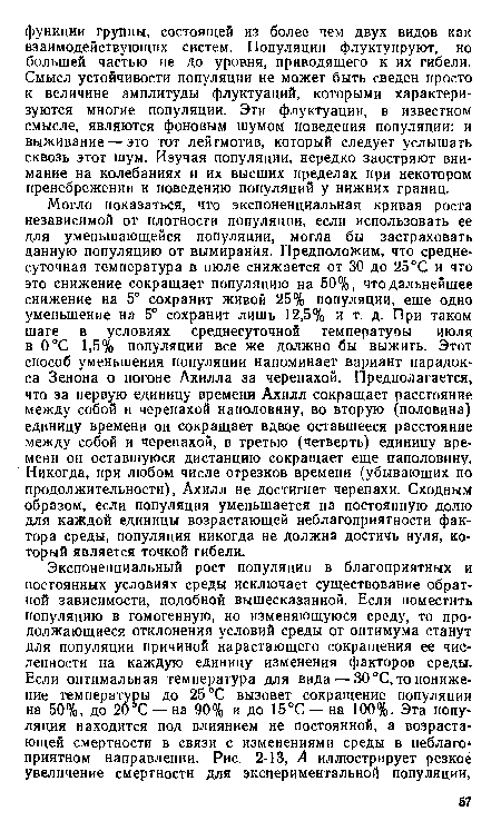 Могло показаться, что экспоненциальная кривая роста независимой от плотности популяции, если использовать ее для уменьшающейся популяции, могла бы застраховать данную популяцию от вымирания. Предположим, что среднесуточная температура в июле снижается от 30 до 25°С и что это снижение сокращает популяцию на 50%, что дальнейшее снижение на 5° сохранит живой 25% популяции, еще одно уменьшение на 5° сохранит лишь 12,5% и т. д. При таком шаге в условиях среднесуточной температуры июля в 0°С 1,5% популяции все же должно бы выжить. Этот способ уменьшения популяции напоминает вариант парадокса Зенона о погоне Ахилла за черепахой. Предполагается, что за первую единицу времени Ахилл сокращает расстояние между собой и черепахой наполовину, во вторую (половина) единицу времени он сокращает вдвое оставшееся расстояние между собой и черепахой, в третью (четверть) единицу времени он оставшуюся дистанцию сокращает еще наполовину. Никогда, при любом числе отрезков времени (убывающих по продолжительности), Ахилл не достигнет черепахи. Сходным образом, если популяция уменьшается на постоянную долю для каждой единицы возрастающей неблагоприятности фактора среды, популяция никогда не должна достичь нуля, который является точкой гибели.