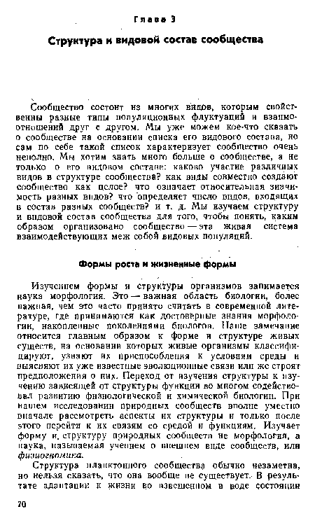 Изучением формы и структуры организмов занимается наука морфология. Это — важная область биологии, более важная, чем это часто принято считать в современной литературе, где принимаются как достоверные знания морфологии, накопленные поколениями биологов. Наше замечание относится главным образом к форме и структуре живых существ, на основании которых живые организмы классифицируют, узнают их приспособления к условиям среды и выясняют их уже известные эволюционные связи или же строят предположения о них. Переход от изучения структуры к изучению зависящей от структуры функции во многом содействовал развитию физиологической и химической биологии. При нашем исследовании природных сообществ вполне уместно вначале рассмотреть аспекты их структуры и только после этого перейти к их связям со средой и функциям. Изучает форму и. структуру природных сообществ не морфология, а наука, называемая учением о внешнем виде сообществ, или физиогномика.