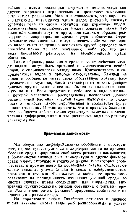 Мы обсуждали дифференциацию сообществ в пространстве, однако существует еще и дифференциация во времени. Условия среды природных сообществ ритмично изменяются; в большинстве случаев свет, температура й другие факторы среды имеют суточные и годичные циклы. В некоторых сообществах, и прежде всего на побережьях океана, существуют также сложные ритмы жизни в связи с попеременностью приливов и отливов. Физиология и поведение организмов реагируют на периодичность изменения условий среды во многих случаях путем соединения, или сопряжения, внутренних функциональных ритмов организма с ритмами среды. Мы считаем ритмы функцией природных сообществ в их адаптации к ритмам среды.