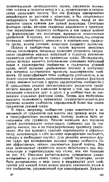 Подход к сообществам на основе изучения экоклинов весьма плодотворен, поскольку позволяет установить направление градиентов видовых популяций и характер изменения параметров сообщества по градиентам среды. Исследования, целью которых является установление отношения популяций видов и характеристик сообщества к градиентам условий среды, носят название градиентного анализа и выступают как основная альтернатива принципа классификации сообществ. (В классификации типы сообществ установлены, и их можно охарактеризовать расположением в границах факторов среды, видового состава и других характеристик сообщества.) В предыдущем разделе рассматривались результаты градиентного анализа для выяснения вопроса о том, как видовые популяции относятся друг к другу и к сообществам по градиентам отдельных факторов среды. Теперь нам необходимо выяснить возможность применения градиентного анализа для изучения мозаики сообществ, определяемой более чем одним градиентом условий среды.