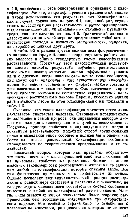 В табл. 4-3 отражена другая важная цель флористического направления Браун-Бланке: скоординировать работы многих экологов в общую стандартную схему классификации растительности. Поскольку этой классификацией пользуются многие экологи, результаты изучения растительности отдельными исследователями можно эффективно увязать одни с другими: когда описываются новые типы сообществ, они могут быть включены в уже существующую классификацию на основе сравнения их флористического состава с уже известными типами сообществ. Флористическое направление сделало возможным составление иерархической классификации растительного покрова Европы; несколько единиц растительности лесов из этой классификации мы показали в табл. 4-3.