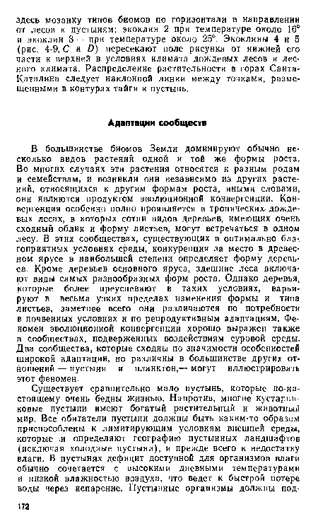 В большинстве биомов Земли доминируют обычно несколько видов растений одной и той же формы роста. Во многих случаях эти растения относятся к разным родам и семействам, и возникли они независимо из других растений, относящихся к другим формам роста, иными словами, они являются продуктом эволюционной конвергенции. Конвергенция особенно полно проявляется в тропических- дождевых лесах, в которых сотни видов деревьев, имеющих очень сходный облик и форму листьев, могут встречаться в одном лесу. В этих сообществах, существующих в оптимально бла-. гоприятных условиях среды, конкуренция за место в древесном ярусе в наибольшей степени определяет форму деревьев. Кроме деревьев основного яруса, здешние леса включают виды самых разнообразных форм роста. Однако деревья, которые более преуспевают в таких условиях, варьируют в весьма узких пределах изменения формы и типа листьев, заметнее всего они различаются по потребности в почвенных условиях и по репродуктивным адаптациям. Феномен эволюционной конвергенции хорошо выражен также в сообществах, подверженных воздействиям суровой среды. Два сообщества, которые сходны по значимости особенностей широкой адаптации, но различны в большинстве других отношений — пустыня и планктон,— могут иллюстрировать этот феномен.