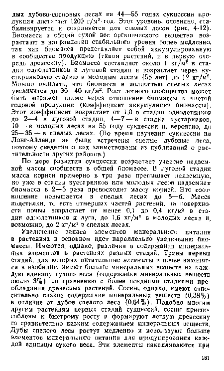 По мере развития сукцессии возрастает участие надземной массы сообществ в общей биомассе. В луговой стадии масса корней примерно в три раза превышает надземную, но уже в стадии кустарников или молодых лесов надземная биомасса в 2—3 раза превосходит массу корией. Это соотношение повышается в спелых лесах до 5—6. Масса подстилки, то есть отмерших частей растений, на поверхности почвы возрастает от менее 0,1 до 0,4 кг/м2 в стадии однолетников и луга, до 1,6 кг/м2 в молодых лесах и, возможно, до 2 кг/м2 в спелых лесах.