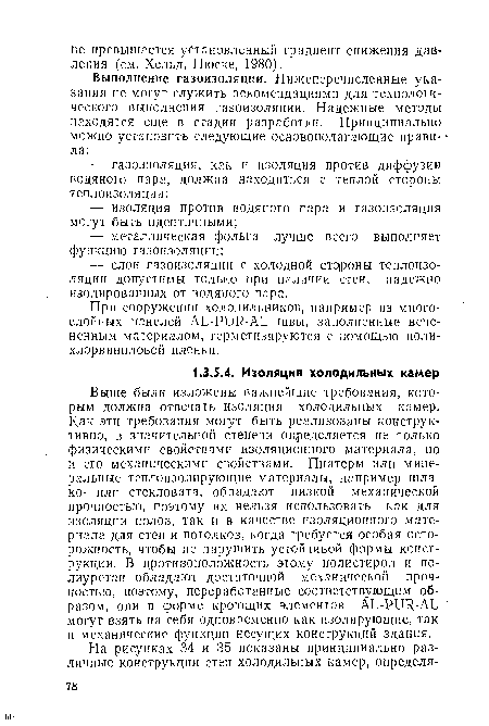 Выше были изложены важнейшие требования, которым должна отвечать изоляция холодильных камер. Как эти требования могут быть реализованы конструктивно, в значительной степени определяется не только физическими свойствами изоляционного материала, но и его механическими свойствами. Пиатерм или минеральные теплоизолирующие материалы, например шла-ко- или стекловата, обладают низкой механической прочностью, поэтому их нельзя использовать как для изоляции полов, так и в качестве изоляционного материала для стен и потолков, когда требуется особая осторожность, чтобы не нарушить устойчивой формы конструкции. В противоположность этому полистирол и полиуретан обладают достаточной механической прочностью, поэтому, переработанные соответствующим образом, они в форме кроющих элементов АЬ-РиЯ-АЬ могут взять на себя одновременно как изолирующие, так и механические функции несущих конструкций здания.