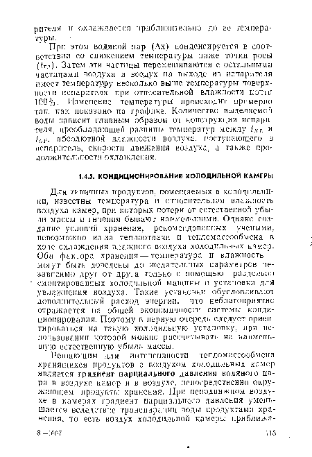 Для типичных продуктов, помещаемых в холодильники, известны температура и относительная влажность воздуха камер, при которых потери от естественной убыли массы и гниения бывают наименьшими. Однако создание условий хранения, рекомендованных учеными, невозможно из-за теплоотдачи и тепломассообмена в ходе охлаждения влажного воздуха холодильных камер. Оба фактора хранения — температура и влажность — могут быть доведены до желательных параметров независимо друг от друга только с помощью раздельно смонтированных холодильной машины и установки для увлажнения воздуха. Такие установки обусловливают дополнительный расход энергии, что неблагоприятно отражается на общей экономичности системы кондиционирования. Поэтому в первую очередь следует ориентироваться на такую холодильную установку, при использовании которой можно рассчитывать на наименьшую естественную убыль массы.