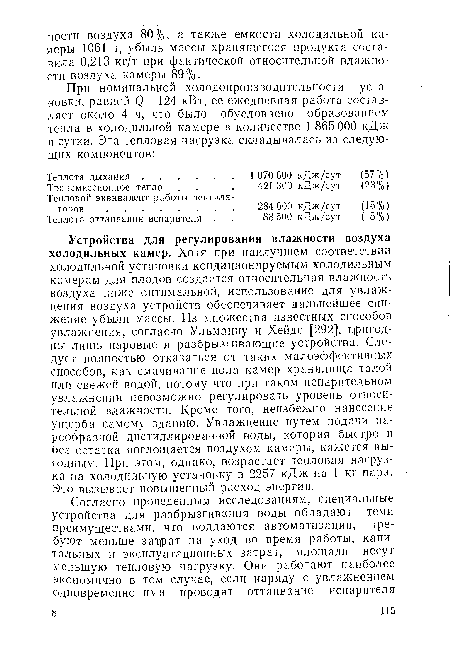 Устройства для регулирования влажности воздуха холодильных камер. Хотя при наилучшем соответствии холодильной установки кондиционируемым холодильным камерам для плодов создается относительная влажность воздуха ниже оптимальной, использование для увлажнения воздуха устройств обеспечивает дальнейшее снижение убыли массы. Из множества известных способов увлажнения, согласно Ульманну и Хейде [292], пригодны лишь паровые и разбрызгивающие устройства. Следует полностью отказаться от таких малоэффективных способов, как смачивание пола камер хранилища талой или свежей водой, потому что при таком испарительном увлажнении невозможно регулировать уровень относительной влажности. Кроме того, неизбежно нанесение ущерба самому зданию. Увлажнение путем подачи парообразной дистиллированной воды, которая быстро и без остатка поглощается воздухом камеры, кажется выгодным. При этом, однако, возрастает тепловая нагрузка на холодильную установку в 2257 кДж па 1 кг пара. Это вызывает повышенный расход энергии.