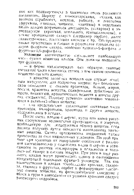 После съема плодов с дерева, куста или иного растения поступление ассимилятов прекращается, и энергию, необходимую для поддержания обмена веществ, плод должен получать путем окисления накопленных запасных веществ. Синтез органических соединений также происходит за счет накопленных углеводов. По этой причине при хранении их содержание снижается с различной интенсивностью у отдельных видов и сортов в зависимости от режима температуры и влажности в холодильной камере и состава воздуха. При этом в ходе развития плодов могут происходить сдвиги в соотношении концентраций отдельных фракций углеводов. Так как количественно в плодах преобладают крахмал, сахароза, глюкоза и фруктоза, сорбит и формирующие клеточные стенки вещества, их физиологическое поведение у яблок и груш в зависимости от условий хранения следует рассмотреть подробнее.