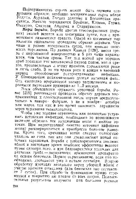 Меры борьбы. Борьба против глеоспориозных (горьких) гнилей ведется или косвенным путем, или с применением химических средств. Одной из косвенных мер является тщательное проведение обрезки деревьев. Чем чище и ровнее поверхность среза, тем меньше опасность поражения. По данным Канела [128], места среза с шероховатой поверхностью в 5 раз чаще заражаются, чем чистые срезы. Так как весной при морозах гриб проходит так называемый период покоя, места срезов, произведенных к этому времени, поражаются реже и лишь слабо. В то же время роса и дожди в весенний период способствуют распространению инфекции. У Gloeosporium исключительно долгая активная фаза. Она ежегодно прерывается только засушливыми и морозными периодами примерно на 1...2 месяца.