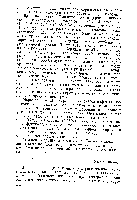 Меры борьбы. Для ограничения очагов инфекции необходимо во время обрезки деревьев удалить все ветви с засохшими концами и мумифицированные плоды и уничтожить их за пределами сада. Применяемые для опрыскивания листьев медные препараты (0,3%), кап-тан (0,2%) и беномил (0,06%) обладают положительным фунгицидным действием и дополняют отбраковку пораженных плодов. Тщательная борьба с паршой и вредными насекомыми в значительной степени снижает поражение плодов монилиозом.