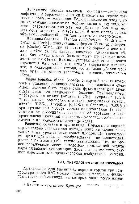 Меры борьбы. Меры борьбы с паршой заключаются уже в удалении опавших листьев, но важнейшим средством должно быть применение фунгицидов для предотвращения или ослабления болезни. Рекомендуются препараты на основе каптана (0,2%), купрала (0,3% и только для обработки в начале распускания почек), цинеба (0,2%), тиурама (0,15%) и беномила (0,06%) при правильном выборе сроков опрыскивания (в зависимости от рассеивания аскоспор, образования и распространения конидий и погодных условий, особенно количества и продолжительности дождей).