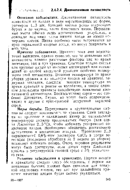 Описание заболевания. Джонатановая пятнистость появляется на плодах в виде неравномерных по форме, размером 1...3 мм, большей частью резко очерченных бурых и до черных, часто блестящих пятен. Пораженные места обычно лишь незначительно углублены, и лежащие под ними части мякоти плода не имеют отмерших клеток. Пятна особенно часто встречаются на ; ярко окрашенной стороне плода, но могут покрывать и , весь плод.