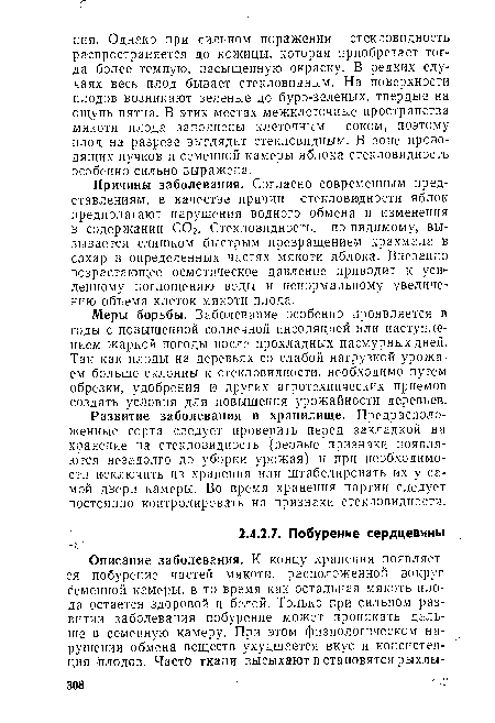 Причины заболевания. Согласно современным представлениям, в качестве причин стекловидности яблок предполагают нарушения водного обмена и изменения в содержании С02. Стекловидность, по-видимому, вызывается слишком быстрым превращением крахмала в сахар в определенных частях мякоти яблока. Внезапно возрастающее осмотическое давление приводит к усиленному поглощению воды и ненормальному увеличению объема клеток мякоти плода.