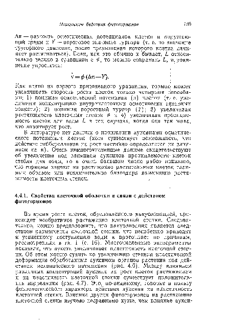 В литературе нет данных о понижении ауксинами осмотического потенциала клеток (хотя существует возможность, что действие гиббереллинов на рост частично определяется их влиянием иа я). Очень немногочисленные данные свидетельствуют об увеличении под влиянием ауксинов проницаемости! клеток стебля для воды, но в очень большом числе работ показано, что гормоны влияют на растяжение растительных клеток главным образом или исключительно благодаря изменению растяжимости клеточных стеиок.