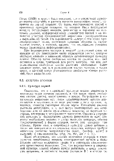 Готре (1939) и других было показано, что в стерильной культуре молено сохранять и растить кусочки запасающих тканей, па-пример из корней моркови.,От таких .изолированных тканей и произошла культура каллусов, на которой было исследовано влияние питательных веществ, витаминов и гормонов на клеточное деление, дифференцировку проводящих тканей и па появление участков организованной меристемы преимущественно в паренхимной ткани. По определению каллус — это масса пролиферирующей ткани, состоящей главным образом из паренхимных клеток, в которой, однако, при подходящих условиях может происходить дифференцировка.