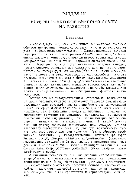 Однако помимо непосредственных стрессовых воздействий на ткани растения изменения некоторых факторов оказываются полезными для растений, так как снабжают нх информацией о внешней среде и облегчают тем самым адаптацию к местным условиям. Так, гравитация никогда не вызывает стрессов, по способность растения воспринимать направление гравитации обеспечивает его информацией, при помощи которой оно ориентируется относительно поверхности почвы. В таких случаях внешний фактор действует как сигнал, или стимул, вызывая «запрограммированною» реакцию, дающую возможность лучше приспособиться к внешним условиям. Таким образом, необходимо различать 1) непосредственное действие факторов внешней среды, которое является неадаптивным (например, повреждение холодом), и 2) адаптивные запрограммированные реакции, в которых внешний фактор действует как сигнал, или стимул (например, ростовые движения, фотопериодизм, фото-морфогенез и покой).