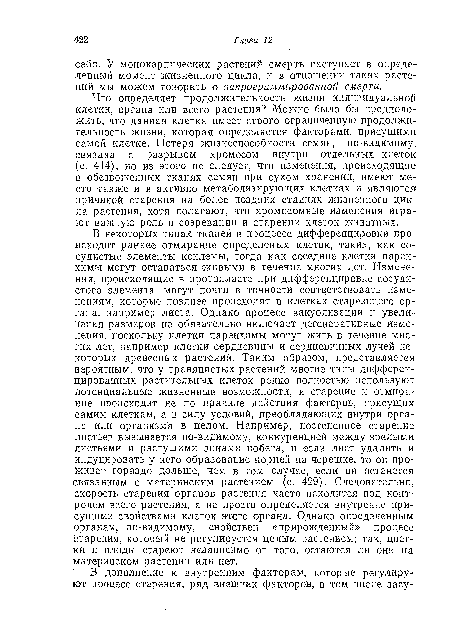 Что определяет продолжительность жизни индивидуальной клетки, органа или всего растения? Можно было бы предположить, что данная клетка имеет строго ограниченную продолжительность жизни, которая определяется факторами, присущими самой клетке. Потеря жизнеспособности семян, по-видимому, связана с разрывом хромосом внутри отдельных клеток (с. 414), но из этого не следует, что изменения, происходящие в обезвоженных тканях семян при сухом хранении, имеют место также и в активно метаболизирующих клетках и являются причиной старения на более поздних стадиях жизненного цикла растения, хотя полагают, что хромосомные изменения играют важную роль в созревании и старении клеток животных.