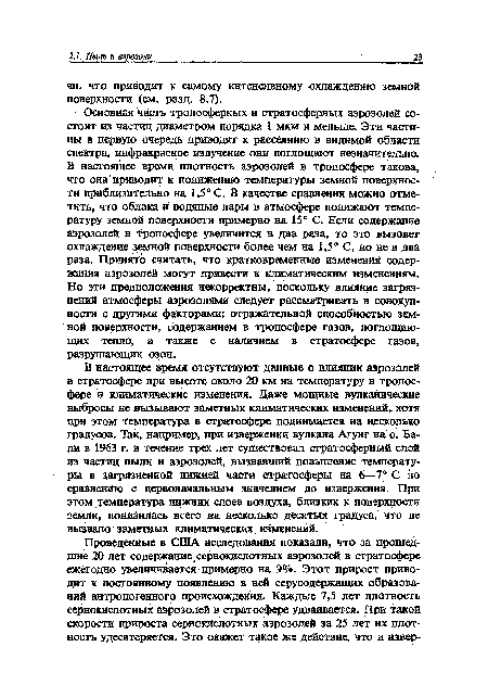 В настоящее время отсутствуют данные о влиянии аэрозолей в стратосфере при высоте около 20 км на температуру в тропосфере и климатические изменения. Даже мощные вулканические выбросы не вызывают заметных климатических изменений, хотя при этом температура в стратосфере поднимается на несколько градусов. Так, например, при извержении вулкана Агунг на о. Бали в 1963 г. в течение трех лег существовал стратосферный слой из частиц пыли и аэрозолей, вызвавший повышение температуры в загрязненной нижней части стратосферы на 6—7° С по сравнению с первоначальным значением до извержения. При этом температура нижних слоев воздуха, близких к поверхности земли, понизилась всего на несколько десятых градуса, что не вызвало заметных климатических, изменений.