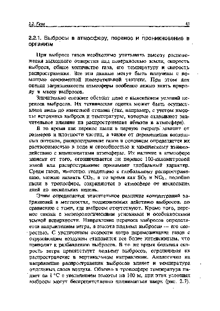 Этим определяется значительное различие концентраций загрязнений в местностях, подверженных действию выбросов, по сравнению с теми, где выбросы отсутствуют. Кроме того, перенос связан с метеорологическими условиями и особенностями земной поверхности. Направление переноса выбросов определяется направлением ветра, а высота подъема выбросов — его скоростью. С увеличением скорости ветра перемешивание газов с окружающим воздухом становится все более интенсивным, что приводит к разбавлению выбросов. В то же время большая скорость ветра препятствует подъему выбросов, ограничивая их распространение в вертикальном направлении. Аналогично на направление распространения выбросов влияет и температура отдельных слоев воздуха. Обычно в тропосфере температура падает на 1 °С с увеличением высоты на 100 м, при этих условиях выбросы могут беспрепятственно подниматься вверх (рис. 2.7).