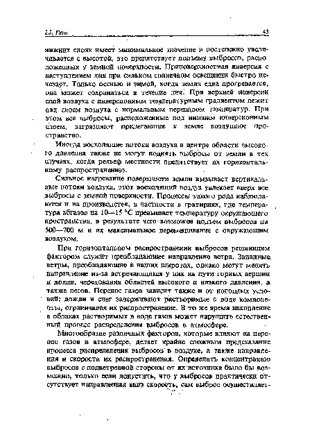 При горизонтальном распространении выбросов решающим фактором служит преобладающее направление ветра. Западные, ветры, преобладающие в наших широтах, однако могут менять направление из-за встречающихся у них на пути горных вершин и долин, чередования областей высокого и низкого давления, а также лесов. Перенос газов зависит также и от погодных условий: дожди и снег Задерживают растворимые в воде компоненты, ограничивая их распространение. В то же время накопление в облаках растворимых в воде газов может нарушить естественный процесс распределения выбросов в атмосфере.