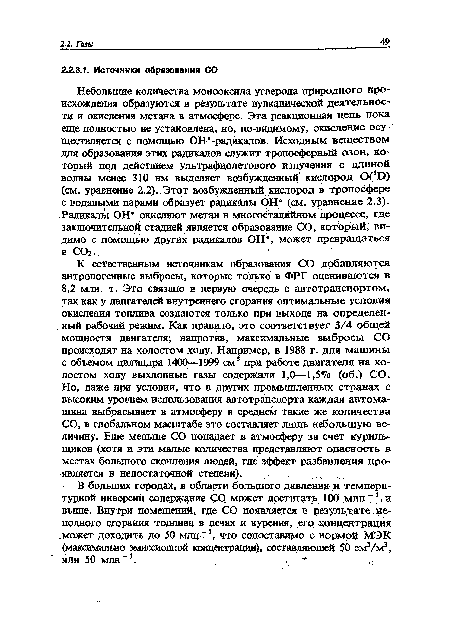 К естественным источникам образования СО добавляются антропогенные выбросы, которые только в ФРГ оцениваются в 8,2 млн. т. Это связано в первую очередь с автотранспортом, так как у двигателей внутреннего сгорания оптимальные условия окисления топлива создаются только при выходе на определенный рабочий режим. Как правило, это соответствует 3/4 общей мощности двигателя; напротив, максимальные выбросы СО происходят на холостом ходу. Например, в 1988 г. для машины с объемом цилиндра 1400—1999 см3 при работе двигателя на холостом ходу выхлопные газы содержали 1,0—1,5% (об.) СО. Но, даже при условии, что в других промышленных странах с высоким уровнем использования автотранспорта каждая автомашина выбрасывает в атмосферу в среднем такие же количества СО, в глобальном масштабе это составляет лишь небольшую величину. Еще меньше СО попадает в атмосферу за счет курильщиков (хотя и эти малые количества представляют опасность в местах большого скопления людей, где эффект разбавления проявляется в недостаточной степени).