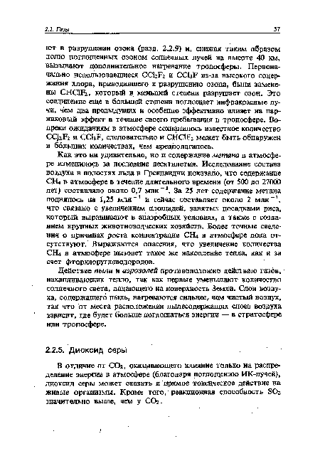 Как это ни удивительно, но и содержание метана в атмосфере изменилось за последние десятилетия. Исследование состава воздуха в полостях льда в Гренландии показало, что содержание СШ в атмосфере в течение длительного времени (от .500 до 27000 лет) составляло около 0,7 млн 1. За 25 лет содержание метана поднялось на 1,25 млн-1 и сейчас составляет около 2 млн-1, что связано с увеличением площадей, занятых посадками риса, который выращивают в анаэробных условиях, а также с созданием крупных животноводческих хозяйств. Более точные сведения о причинах роста концентрации СЕЦ в атмосфере пока отсутствуют. Выражаются опасения, что увеличение количества СКЦ в атмосфере вызовет такое же накопление тепла, как и за счет фторхлоруглеводородов.