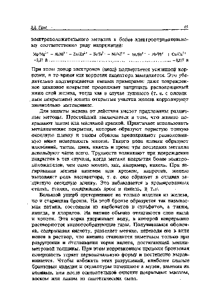 Для защиты железа от действия кислот предложены различные методы. Простейший заключается в том, что железо покрывают лаком или масляной краской. Практичнее использовать металлические покрытия, которые образуют пористую тонкую оксидную пленку и таким образом предохраняют расположенную ниже поверхность железа. Такого рода пленки образуют алюминий, титан, цинк, никель и хром; три последних металла используют чаще всего. Трудности возникают при повреждении покрытия в тех случаях, когда металл покрытия более электроположителен, чем само железо, как, например, никель. При легировании железа никелем или хромом, напротив, железо выполняет роль пассиватора, т. е. оно образует в сплавах защитную оксидную пленку. Это наблюдается в хромированных сталях, сталях, содержащих хром и никель, и т.п.