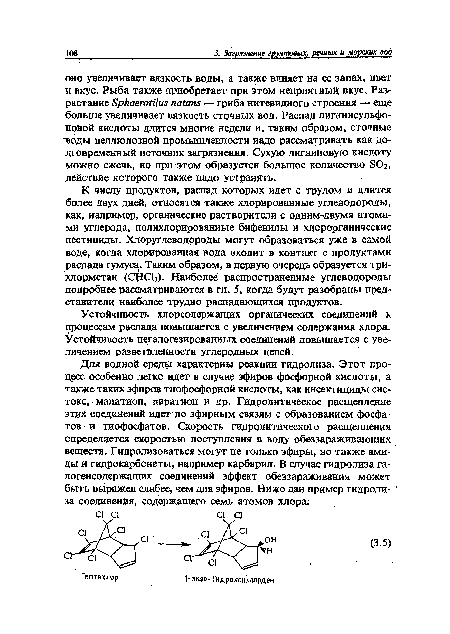 К числу продуктов, распад которых идет с трудом и длится более двух дней, относятся также хлорированные углеводороды, как, например, органические растворители с одним-двумя атомами углерода, полихлорированные бифенилы и хлорорганические пестициды. Хлоруглеводороды могут образоваться уже в самой воде, когда хлорированная вода входит в контакт с. продуктами распада гумуса. Таким образом, в первую очередь образуется три-хлорметан (СНСЬ). Наиболее распространенные углеводороды подробнее рассматриваются в гл. 5, когда будут разобраны представители наиболее трудно распадающихся продуктов.