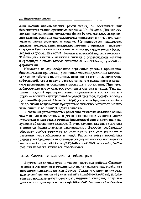 Несмотря на единообразные первичные условия протекания биохимических процессов, различные тяжелые металлы оказывают разное действие на организм, вызывая те или иные симптомы заболеваний, что в первую очередь связано с различиями в характере распределения отдельных металлов в организме. При этом избирательно повреждаются различные органы и ткани. Так, например, кадмий преимущественно отлагается в костях, метил-ртуть — в клетках центральной нервной системы, хром(У1) блокирует многие ферменты печени. Наряду с этими предпочтительными органами воздействия присутствие тяжелых металлов можно установить и во многих других тканях.