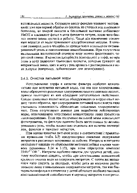 Использование торфа в качестве фильтра особенно нежелательно при получении питьевой воды, так как при хлорировании воды образуются различные хлорпроизводные гуминовых кислот, причем некоторые из них обладают мутагенными свойствами. Следы гуминовых кислот всегда обнаруживаются в грунтовых водах; таким образом, при хлорировании питьевой воды всегда надо учитывать возможность образования токсичных хлорпроизвод-ных. Пока отсутствуют данные для выработки действующих норм, определяющих допустимые концентрации таких продуктов галогенирования. Если при получении питьевой воды используют фильтрование, то фильтры должны быть изготовлены из активированного угля, чтобы полностью отделить все остатки пестицидов, фенолов и тяжелых металлов.