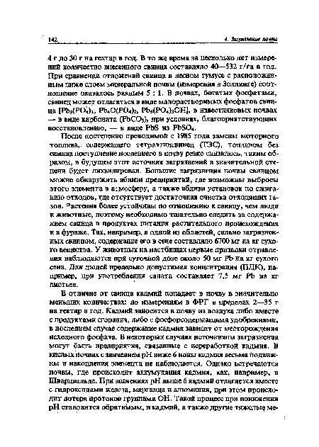 После постепенно проводимой с 1985 года замены моторного топлива, содержащего тетраэтилсвинец (ТЭС), топливом без свинца поступление последнего в почву резко снизилось, таким образом, в будущем этот источник загрязнений в значительной степени будет ликвидирован. Большие загрязнения почвы свинцом можно обнаружить вблизи предприятий, где возможны выбросы этого элемента в атмосферу, а также вблизи установок по сжиганию отходов, где отсутствует достаточная очистка отходящих газов. Растения более устойчивы по отношению к свинцу, чем люди и животные, поэтому необходимо тщательно следить за содержанием свинца в продуктах питания растительного происхождения и в фураже. Так, например, в одной из областей, сильно загрязненных свинцом, содержание его в сене составляло 6700 мг на кг сухого вещества. У животных на пастбищах первые признаки отравления наблюдаются при суточной дозе около 50 мг РЬ на кг сухого сена. Для людей предельно допустимая концентрация (ПДК), например, при употреблении салата составляет 7,5 мг РЬ на кг листьев.