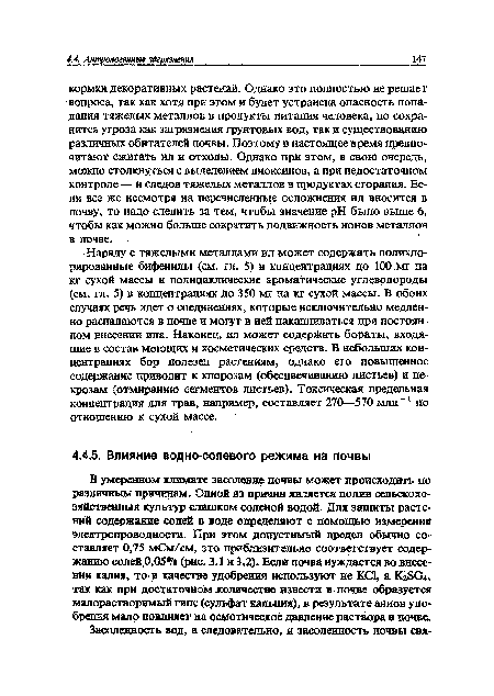 Наряду с тяжелыми металлами ил может содержать полихлорированные бифенилы (см. гл. 5) в концентрациях до 100 мг на кг сухой массы и полициклические ароматические углеводороды (см. гл. 5) в концентрациях До 350 мг на кг сухой массы. В обоих случаях речь идет о соединениях, которые исключительно медленно распадаются в почве и могут в ней накапливаться при постоянном внесении ила. Наконец, ил может содержать бораты, входящие в состав моющих и косметических средств. В небольших концентрациях бор полезен растениям, однако его повышенное содержание приводит к хлорозам (обесцвечиванию листьев) и некрозам (отмиранию сегментов листьев). Токсическая предельная концентрация для трав, например, составляет 270—570 млн-1 по отношению к сухой массе.