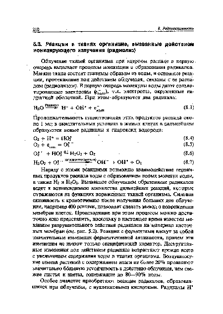 Наряду с этими реакциями возможно взаимодействие первичных продуктов распада воды с образованием новых молекул воды, а также Н2 и Н202. Вызванное облучением образование радикалов ведет к возникновению множества дальнейших реакций, которые отражаются на функциях пораженных тканей организма. Сильная склонность к кровотечению после получения больших доз облучения, например 400 рентген, позволяет сделать вывод о повреждении мембран клеток. Происходящие при этом процессы можно достаточно ясно представить, поскольку в настоящее время известен механизм разрушительного действия радикалов на материал клеточных мембран (см. рис. 5.2). Реакции с ферментами влекут за собой значительные изменения ферментативной активности, причем эти изменения не имеют только специфический характер. Деструктивные изменения под действием радиации возрастают прежде всего с увеличением содержания воды в тканях организма. Воздушносухие семена растений с содержанием влаги не более 20% проявляют значительно ббльшую устойчивость к действию облучения, чем свежие листья и цветы, содержащие до 80—90% воды.