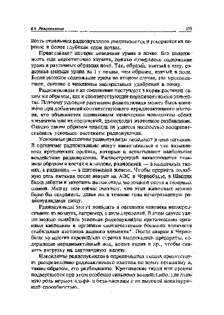 Усвоенные растением радионуклиды попадают в цепь питания. В организме радионуклиды могут накапливаться в так называемых критических органах, которые и испытывают наибольшее воздействие радионуклида. Радиостронций накапливаетея главным образом в костях и в молоке, радиоцезий — в мышечных тканях, а радиоиод — в щитовидной железе. Чтобы прервать подобную цепь питания после аварии на АЭС в Чернобыле, в Швеции были забиты и закопаны целые стада молочного скота и северных оленей. Между тем сейчас считают, что этих животных можно было бы сохранить, давая им в течение года незагрязненную радионуклидами пищу.