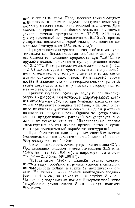 При установлении сроков посева необходимо руководствоваться биологическими особенностями гречихи. Семена ее начинают прорастать при 7...8° С, но дружные всходы появляются при прогревании почвы до 13...15°С. К непродолжительным заморозкам (•—1... —2°С) всходы гречихи чувствительны и могут погибнуть. Следовательно, ее нужно высевать тогда, когда минует опасность заморозков. Календарные сроки посева в зависимости от метеорологических условий весны могут сдвигаться в ту или иную сторону (конец мая — начало июня).