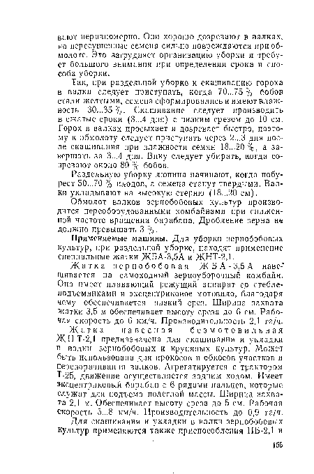 Так, при раздельной уборке к скашиванию гороха в валки следует приступать, когда 70...75 % бобов стали желтыми, семена сформировались и имеют влажность 30...35 %. Скашивание следует производить в сжатые сроки (3...4 дня) с низким срезом до 10 см. Горох в валках просыхает и дозревает быстро, поэтому к обмолоту следует приступать через 2...3 дня после скашивания при влажности семян 18...20%, а завершать за 3...4 дня. Вику следует убирать, когда созревают около 80 % бобов.