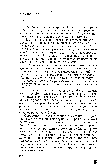 Обработка. У льна-долгунца в отличие от зерновых культур основной продукцией в урожае являются не только семена, но и стебель. Если селекционная работа и комплекс агротехнических приемов у зерновых культур направлены на получение большего соотношения зерна в общем урожае при укороченной соломе (особенно у озимых хлебоз), то вся система технологии возделывания льна-долгунца должна быть направлена на выращивание более высоких, тонких и выравненных по высоте стеблей. Высокое качество волокна формируется в растениях при их равномерном ритмичном росте.