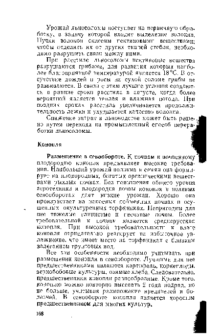 Размещение в севообороте. К почвам и почвенному плодородию конопля предъявляет высокие требования. Наибольший урожай волокна и семян она формирует на плодородных, богатых органическими веществами рыхлых почвах. Без повышения общего уровня агротехники и плодородия почвы конопля в полевых севооборотах дает низкие урожаи. Хорошо она произрастает на наносных пойменных почвах и осушенных окультуренных торфяниках. Непригодны для нее тяжелые глинистые и песчаные почвы. Более требовательной к почвам является среднерусская конопля. При высокой требовательности к влаге конопля отрицательно реагирует на избыточное увлажнение, что имеет место на торфяниках с близким залеганием грунтовых вод.