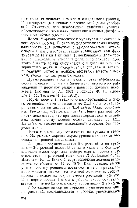 Посев. Морковь относится к культурам самого раннего срока посева. В систему подготовки семян входят калибровка (на решетках с продолговатыми отверстиями 1 мм), протравливание гранозаном или фен-тиурамом (4 г на 1 кг семян), пескование и дражиро-вание. Пескование ускоряет появление всходов. Для этого 1 часть семян смешивают с 4 частями крупнозернистого песка и выдерживают сначала в теплом помещении, затем в леднике; высевают вместе с песком, выполняющим роль балласта.