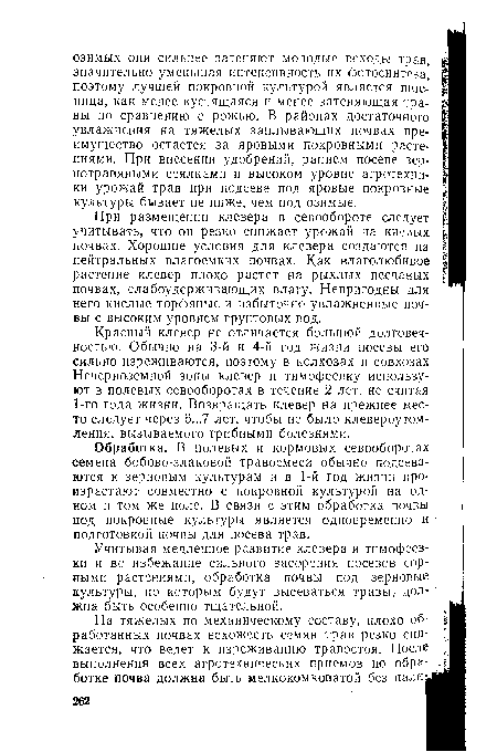 При размещении клевера в севообороте следует учитывать, что он резко снижает урожай на кислых почвах. Хорошие условия для клевера создаются на нейтральных влагоемких почвах. Как влаголюбивое растение клевер плохо растет на рыхлых песчаных почвах, слабоудерживающих влагу. Непригодны для него кислые торфяные и избыточно увлажненные почвы с высоким уровнем грунтовых вод.