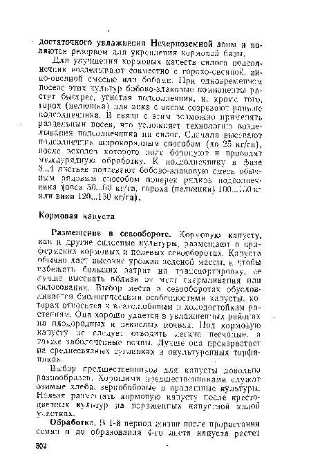 Размещение в севообороте. Кормовую капусту, как и другие силосные культуры, размещают в при-фермских кормовых и полевых севооборотах. Капуста обычно дает высокие урожаи зеленой массы, и чтобы избежать больших затрат на транспортировку, ее лучше высевать вблизи от мест скармливания или силосования. Выбор места в севооборотах обусловливается биологическими особенностями капусты, которая относится к влаголюбивым и холодостойким растениям. Она хорошо удается в увлажненных районах на плодородных и некислых почвах. Под кормовую капусту не следует отводить легкие песчаные, а также заболоченные почвы. Лучше она произрастает на среднесвязных суглинках и окультуренных торфяниках.