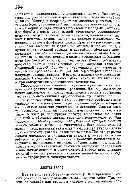 К всеядным относятся и слизни, которых особенно много размножается в дождливые годы. Лучшим средством борьбы со слизнями является уничтожение сорняков. Слизни днем прячутся под опавшими листьями, под комьями почвы, а вечером и днем (в пасмурную погоду) выползают из своих укрытий и объедают листья, верхушки корнеплодов, клубни картофеля. Поэтому перед наступлением сумерек слизней можно собирать в банки и уничтожать. Еще проще слизней вылавливать, раскладывая в отдельных местах участка влажную мешковину, рогожу, соломенные маты. Под эти укрытия слизни заползают и укрываются днем, а к вечеру их можно собирать и уничтожать. Слизни в больших количествах собираются на приманки из корок арбузов, дынь и тыквы. На рассвете из расставленных приманок выбирают приползших к ним ночью слизней и уничтожают. В местах переползания слизней с сырых участков посыпают полосами порошковидный суперфосфат и гашеную известь.