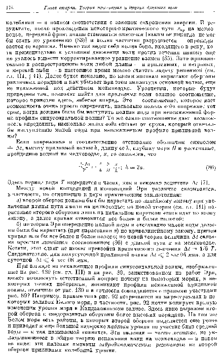 При взгляде на искаженные профили синусоидальной волны, изображенные на рис. 139 (см. гл. III) и на рис. 89, заимствованном из работ Эри, может возникнуть естественный вопрос: почему на некоторых морях, в некоторых точках побережья, возникают профили искаженной приливной волны, отличные от рис. 139 и в точности совпадающие с правыми участками рис. 89? Например, кривые типа рис. 92 встречаются на мареограммах в некоторых заливах Белого моря, в частности, рис. 92 почти копирует кривую изменения уровня моря в Кандалакшском заливе. Здесь явно выражен второй обертон и «недоразвиты» обертоны более высоких порядков. На том же Белом море есть районы, в которых второй обертон выделяется еще резче и приводит к еще большей задержке падения уровня на участке близ средней воды — к так называемой «манихе». Эти явления — чисто местные, не укладывающиеся в общую теорию искажения волн на мелководье — в новом ее виде: эти явления вызваны гидродинамическим резонансом на второй обертон приливных колебаний уровня.