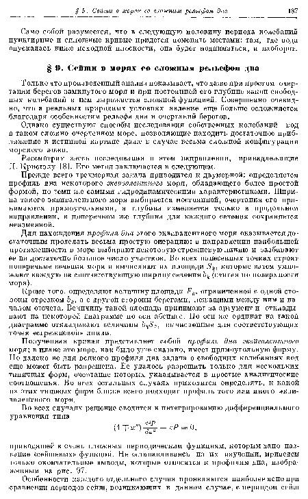 Полученная кривая представляет собой профиль дна эквивалентного моря; в плане это море, как было уже сказано, имеет прямоугольную форму. Но далеко не для всякого профиля дна задача о свободных колебаниях вод еще может быть разрешена. Ее удалось разрешить только для нескольких типичных форм, очертание которых укладывается в простые аналитические соотношения. Во всех остальных случаях приходится определять, к какой из этих типовых форм ближе всего подходит профиль того или иного эквивалентного моря.