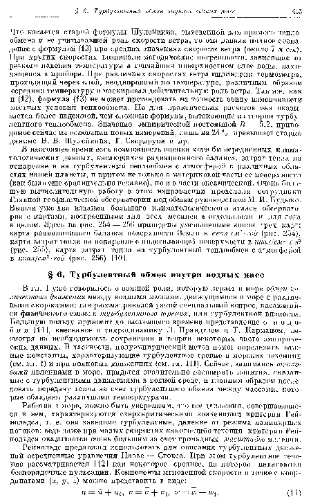 Что касается старой формулы Шулейкина, выведенной для прямого теплообмена и не учитывавшей роль скорости ветра, то она давала полное совпадение с формулой (13) при средних значениях скорости ветра (около 7 м сек). При других скоростях возникали методические погрешности, зависящие от резкого падения температуры в тончайшем поверхностном слое воды, находящейся в приборе. При различных скоростях ветра цилиндрик термометра, проходящий через слой, неоднородный по температуре, различным образом осреднял температуру и маскировал действительную роль ветра. Так же, как и (12), формула (13) не может претендовать на точность ввиду изменчивости местных условий теплообмена. Но для практических расчетов она оказывается более надежной, чем сложные формулы, вытекающие из теории турбулентного теплообмена. Значение эмпирической постоянной В = 5,2, приводимое сейчас на основании новых измерений, лишь на 24 °о превышает старые данные В. В. Шулейкина, Г. Свердрупа и др.