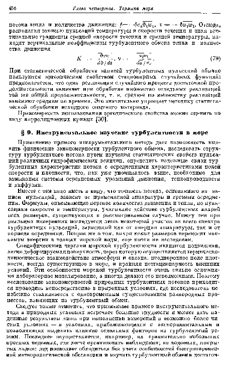 Специфическими чертами морской турбулентности являются подвижная, легко деформируемая поверхность, через которую осуществляется термическо-динамическое взаимодействие атмосферы и океана, неоднородное поле плотности, всегда существующее в море, и крайняя нестационарность внешних условий. Эти особенности морской турбулентности очень сильно осложняют лабораторное моделирование, а иногда делают его невозможным. Поэтому исследование закономерностей природных турбулентных потоков приходится проводить непосредственно в природных условиях, где исследователь не избежно сталкивается с одновременным существованием разнородных процессов, влияющих на турбулентный обмен.