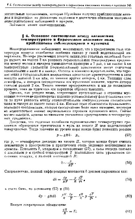 Непосредственные наблюдения показывают, что в продолжение года температура воздуха колеблется особенно сильно у самой подстилающей поверхности. По мере увеличения высоты амплитуда годичных колебаний быстро падает: на высоте 2 км разность горизонтальных температурных градиентов между июлем и январем уменьшается примерно в 7 раз, а на высоте 4 км температурные градиенты (горизонтальные) практически могут считаться одинаковыми в июле и в январе. Отсюда и возникло представление, что перенос тепла в горизонтальном направлении происходит преимущественно в слое воздуха высотой 2 км или, по мнению других авторов, 4 км. Толщину слоя атмосферы, в котором сосредоточены все муссонные явления, многие авторы считали равной 2 км. Такого мнения придерживались и мы до последнего времени, пока не пришлось его коренным образом изменить.